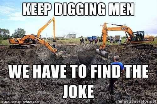 KEEP DIGGING MEN

WE HAVE TO FIND THE JOKE